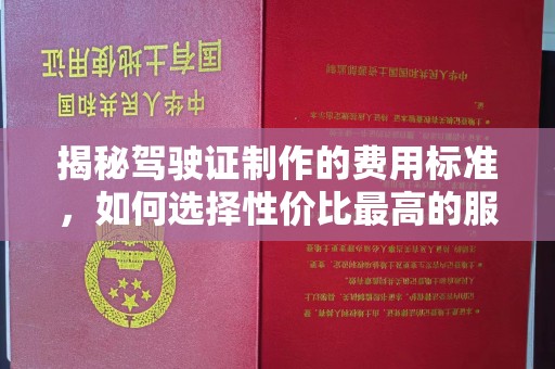孟连揭秘驾驶证制作的费用标准，如何选择性价比最高的服务？